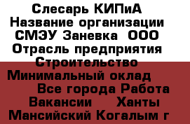 Слесарь КИПиА › Название организации ­ СМЭУ Заневка, ООО › Отрасль предприятия ­ Строительство › Минимальный оклад ­ 30 000 - Все города Работа » Вакансии   . Ханты-Мансийский,Когалым г.